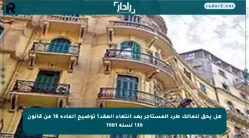هل يحق للمالك طرد المستأجر بعد انتهاء العقد؟ توضيح المادة 18 من قانون 136 لسنة 1981